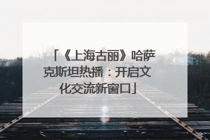 《上海古丽》哈萨克斯坦热播：开启文化交流新窗口