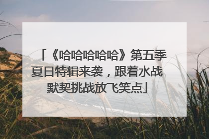 《哈哈哈哈哈》第五季夏日特辑来袭，跟着水战默契挑战放飞笑点