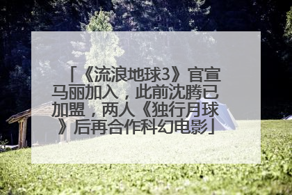 《流浪地球3》官宣马丽加入，此前沈腾已加盟，两人《独行月球》后再合作科幻电影
