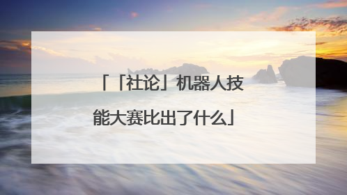 「社论」机器人技能大赛比出了什么