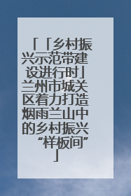 「乡村振兴示范带建设进行时」兰州市城关区着力打造烟雨兰山中的乡村振兴“样板间”