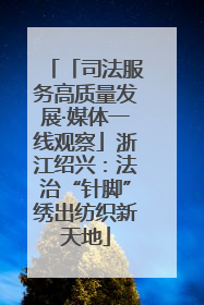 「司法服务高质量发展·媒体一线观察」浙江绍兴：法治“针脚”绣出纺织新天地