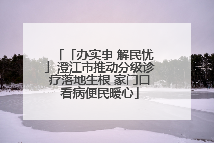 「办实事 解民忧」澄江市推动分级诊疗落地生根 家门口看病便民暖心
