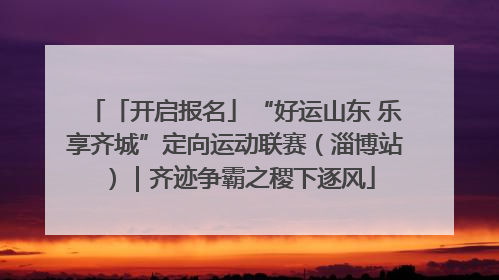 「开启报名」“好运山东 乐享齐城”定向运动联赛（淄博站）｜齐迹争霸之稷下逐风