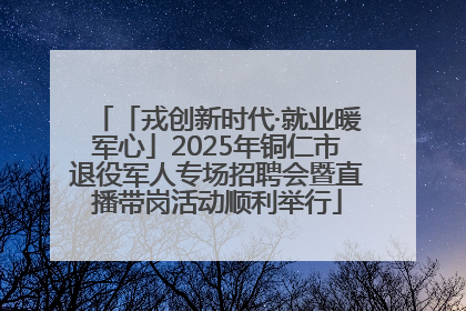 「戎创新时代·就业暖军心」2025年铜仁市退役军人专场招聘会暨直播带岗活动顺利举行