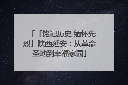 「铭记历史 缅怀先烈」陕西延安：从革命圣地到幸福家园