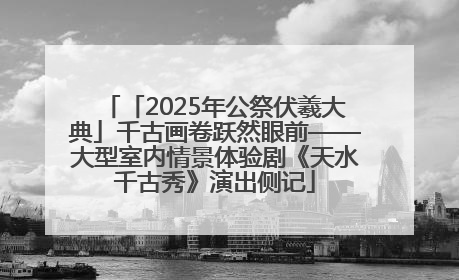 「2025年公祭伏羲大典」千古画卷跃然眼前——大型室内情景体验剧《天水千古秀》演出侧记