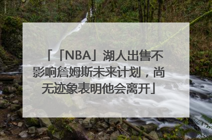 「NBA」湖人出售不影响詹姆斯未来计划，尚无迹象表明他会离开