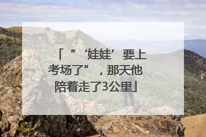“‘娃娃’要上考场了”，那天他陪着走了3公里