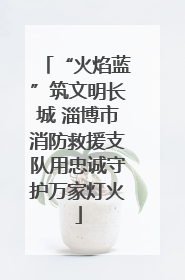 “火焰蓝”筑文明长城 淄博市消防救援支队用忠诚守护万家灯火