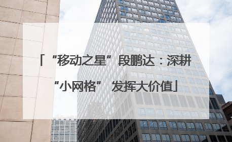 “移动之星”段鹏达：深耕“小网格” 发挥大价值