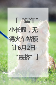 “端午”小长假，无锡火车站预计6月2日“最挤”