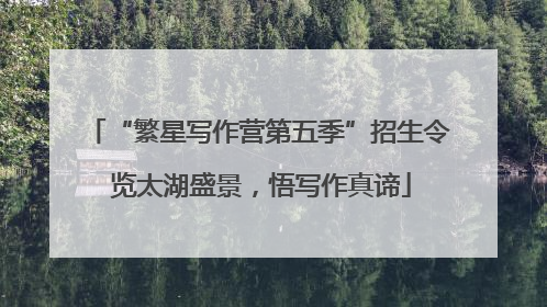 “繁星写作营第五季”招生令 览太湖盛景，悟写作真谛