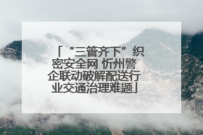 “三管齐下”织密安全网 忻州警企联动破解配送行业交通治理难题
