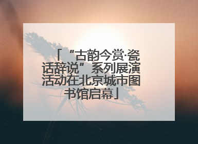“古韵今赏·瓷话辞说”系列展演活动在北京城市图书馆启幕