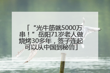 “光牛筋就5000万串！”岳阳71岁老人做烧烤30多年，签子连起可以从中国到秘鲁