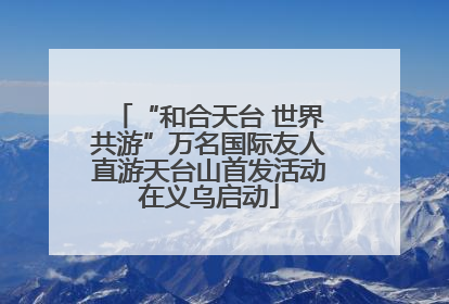 “和合天台 世界共游”万名国际友人直游天台山首发活动在义乌启动