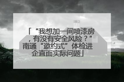 “我想加一间喷漆房，有没有安全风险？”南通“邀约式”体检进企直面实际问题