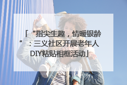 “指尖生趣，情暖银龄”：三义社区开展老年人DIY粘贴相框活动