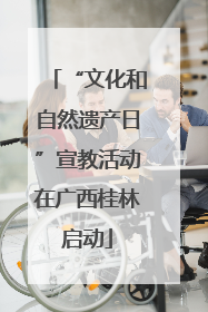 “文化和自然遗产日”宣教活动在广西桂林启动