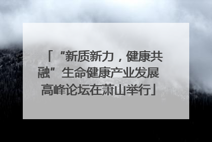 “新质新力，健康共融”生命健康产业发展高峰论坛在萧山举行