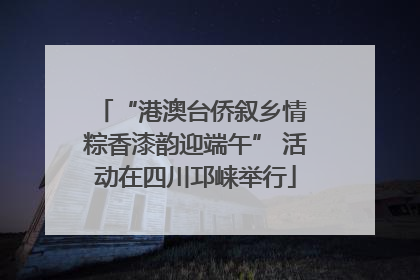 “港澳台侨叙乡情 粽香漆韵迎端午” 活动在四川邛崃举行