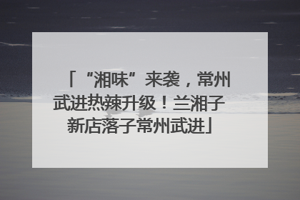 “湘味”来袭，常州武进热辣升级！兰湘子新店落子常州武进