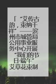 “艾传古韵，束纳千祥”——滨州市城管局公用事业服务中心开展“我们的节日·端午”艾草花束制作主题活动