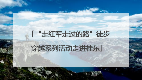 “走红军走过的路”徒步穿越系列活动走进桂东