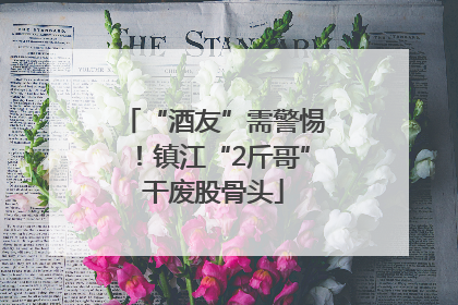 “酒友”需警惕！镇江“2斤哥”干废股骨头