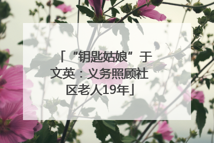“钥匙姑娘”于文英：义务照顾社区老人19年