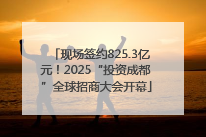现场签约825.3亿元！2025“投资成都”全球招商大会开幕