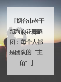 烟台市老干部海浪花舞蹈团：每个人都是团队的“主角”