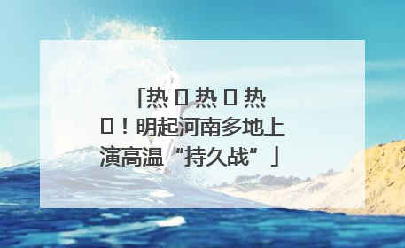 热 ҈ 热 ҈ 热 ҈！明起河南多地上演高温“持久战”