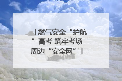 燃气安全“护航”高考 筑牢考场周边“安全网”