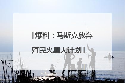 爆料：马斯克放弃殖民火星大计划