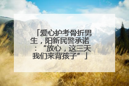 爱心护考骨折男生，阳新民警承诺：“放心，这三天我们来背孩子”