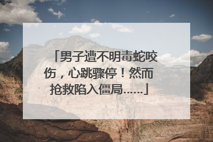 男子遭不明毒蛇咬伤，心跳骤停！然而抢救陷入僵局……