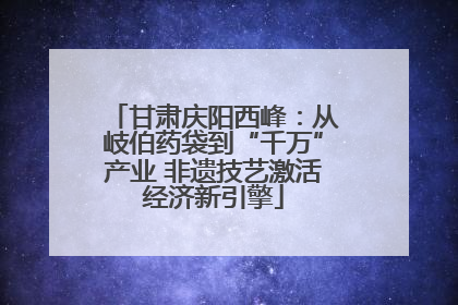 甘肃庆阳西峰：从岐伯药袋到“千万”产业 非遗技艺激活经济新引擎