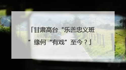 甘肃高台“乐善忠义班”缘何“有戏”至今？