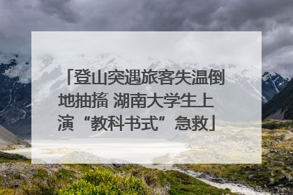登山突遇旅客失温倒地抽搐 湖南大学生上演“教科书式”急救
