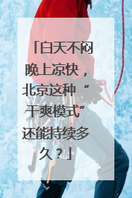 白天不闷晚上凉快，北京这种“干爽模式”还能持续多久？
