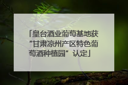 皇台酒业葡萄基地获“甘肃凉州产区特色葡萄酒种植园”认定