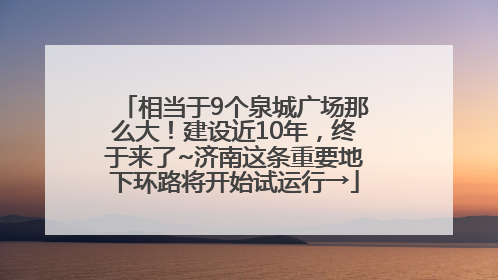 相当于9个泉城广场那么大！建设近10年，终于来了~济南这条重要地下环路将开始试运行→