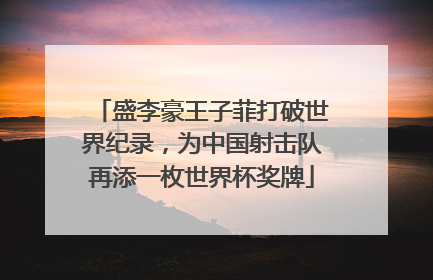盛李豪王子菲打破世界纪录，为中国射击队再添一枚世界杯奖牌