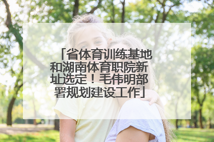 省体育训练基地和湖南体育职院新址选定！毛伟明部署规划建设工作