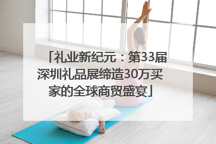 礼业新纪元：第33届深圳礼品展缔造30万买家的全球商贸盛宴