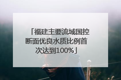 福建主要流域国控断面优良水质比例首次达到100%