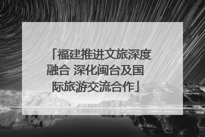 福建推进文旅深度融合 深化闽台及国际旅游交流合作