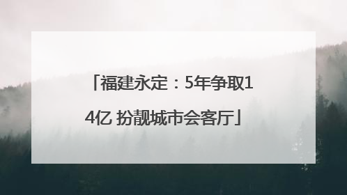 福建永定：5年争取14亿 扮靓城市会客厅